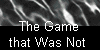  The Game 
that Was Not 